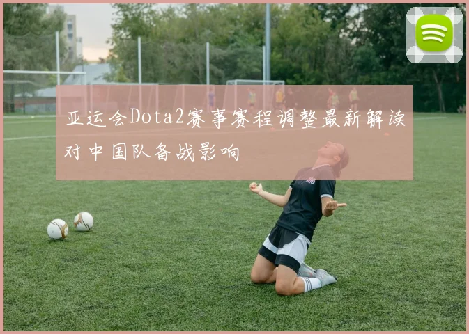 亚运会Dota2赛事赛程调整最新解读对中国队备战影响