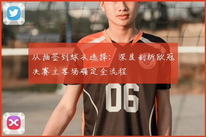 从抽签到球衣选择：深度剖析欧冠决赛主客场确定全流程