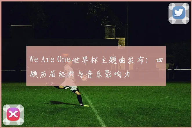 We Are One世界杯主题曲发布：回顾历届经典与音乐影响力