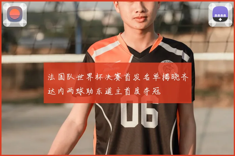 法国队世界杯决赛首发名单揭晓齐达内两球助东道主首度夺冠
