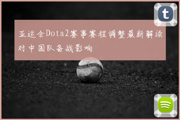 亚运会Dota2赛事赛程调整最新解读对中国队备战影响