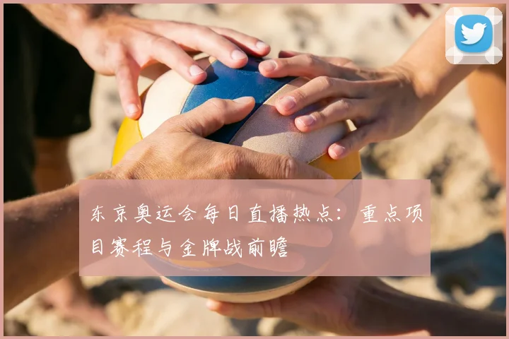 东京奥运会每日直播热点:重点项目赛程与金牌战前瞻