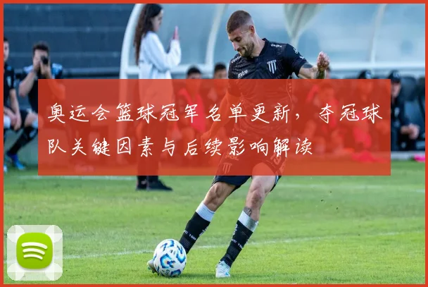 奥运会篮球冠军名单更新，夺冠球队关键因素与后续影响解读