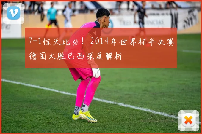 7-1惊天比分！2014年世界杯半决赛德国大胜巴西深度解析