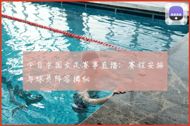 今日中国女足赛事直播：赛程安排与球员阵容揭秘