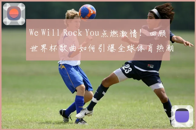 We Will Rock You点燃激情！回顾世界杯歌曲如何引爆全球体育热潮