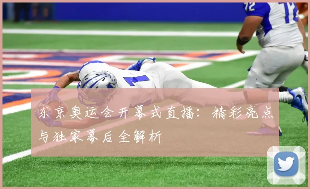 东京奥运会开幕式直播:精彩亮点与独家幕后全解析