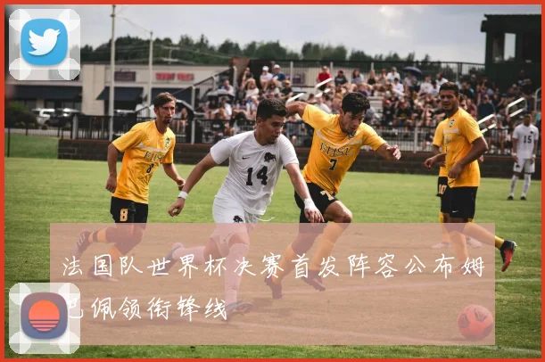 法国队世界杯决赛首发阵容公布姆巴佩领衔锋线