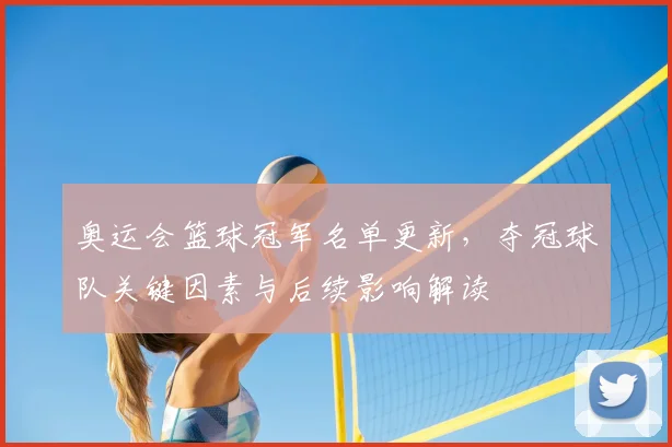 奥运会篮球冠军名单更新，夺冠球队关键因素与后续影响解读