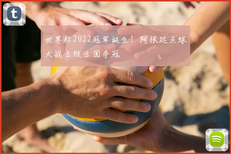世界杯2022冠军诞生!阿根廷点球大战击败法国夺冠