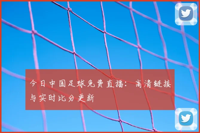 今日中国足球免费直播：高清链接与实时比分更新