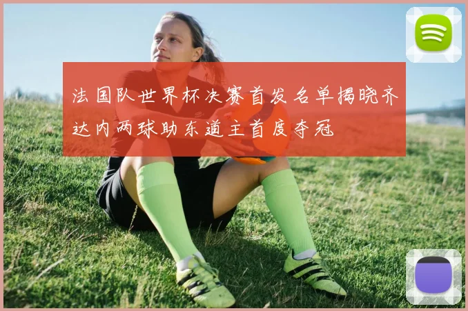 法国队世界杯决赛首发名单揭晓齐达内两球助东道主首度夺冠